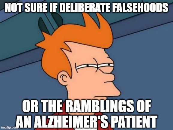 Futurama Fry Meme | NOT SURE IF DELIBERATE FALSEHOODS OR THE RAMBLINGS OF AN ALZHEIMER'S PATIENT | image tagged in memes,futurama fry | made w/ Imgflip meme maker