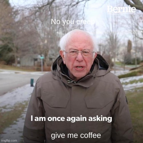 Bernie I Am Once Again Asking For Your Support Meme | No you creep; give me coffee | image tagged in memes,bernie i am once again asking for your support | made w/ Imgflip meme maker