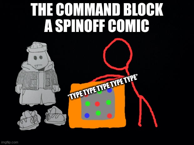 look in the comments | THE COMMAND BLOCK
A SPINOFF COMIC; *TYPE TYPE TYPE TYPE TYPE* | image tagged in black background | made w/ Imgflip meme maker