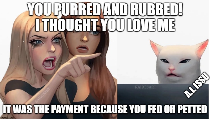 Cat god | YOU PURRED AND RUBBED!
I THOUGHT YOU LOVE ME; A.I. ISSU; IT WAS THE PAYMENT BECAUSE YOU FED OR PETTED | image tagged in angry woman,cat | made w/ Imgflip meme maker