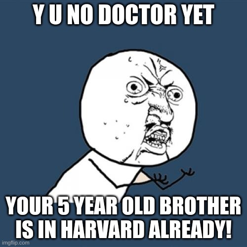 Y U No | Y U NO DOCTOR YET; YOUR 5 YEAR OLD BROTHER IS IN HARVARD ALREADY! | image tagged in memes,y u no | made w/ Imgflip meme maker