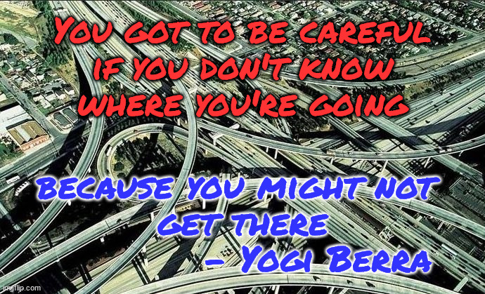 Be Careful Where You Go | You got to be careful
if you don't know
where you're going; because you might not 
get there
           - Yogi Berra | image tagged in interstate highway interchange,yogi berra,directions,decisions,planning | made w/ Imgflip meme maker