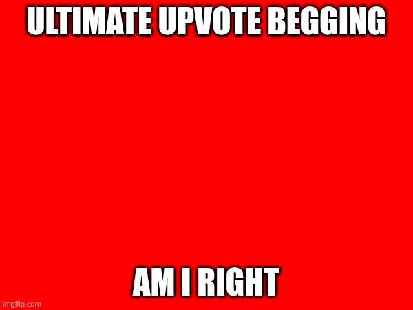 ULTIMATE UPVOTE BEGGING AM I RIGHT | made w/ Imgflip meme maker