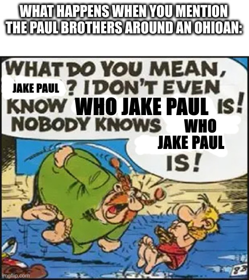 as an Ohioan I would like to apologize on behalf of all inhabitants of the State of Ohio for Jake and Logan Paul's existence | WHAT HAPPENS WHEN YOU MENTION THE PAUL BROTHERS AROUND AN OHIOAN: JAKE PAUL WHO JAKE PAUL WHO JAKE PAUL | made w/ Imgflip meme maker