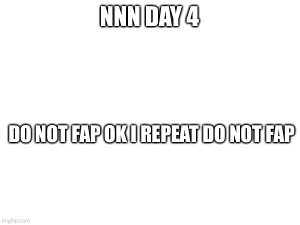 NNN DAY 4; DO NOT FAP OK I REPEAT DO NOT FAP | made w/ Imgflip meme maker
