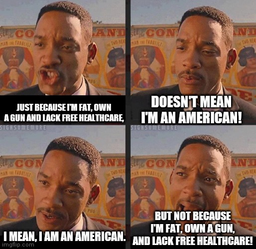 But Not because I'm Black |  DOESN'T MEAN I'M AN AMERICAN! JUST BECAUSE I'M FAT, OWN A GUN AND LACK FREE HEALTHCARE, BUT NOT BECAUSE I'M FAT, OWN A GUN, AND LACK FREE HEALTHCARE! I MEAN, I AM AN AMERICAN. | image tagged in but not because i'm black,americans,memes,will smith | made w/ Imgflip meme maker