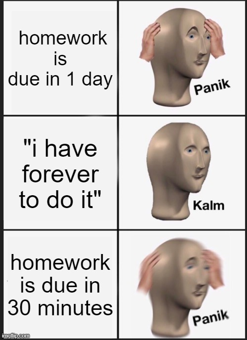 relattable | homework is due in 1 day; "i have forever to do it"; homework is due in 30 minutes | image tagged in memes,panik kalm panik | made w/ Imgflip meme maker