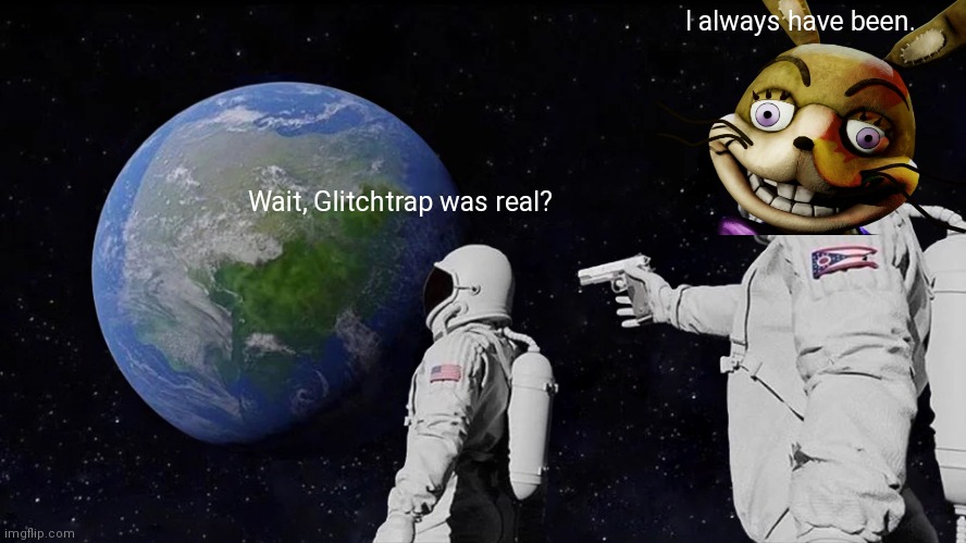Always Has Been Meme | Wait, Glitchtrap was real? I always have been. | image tagged in memes,always has been | made w/ Imgflip meme maker