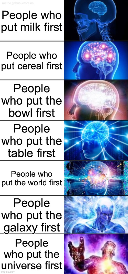 I know somebody else has probably done this but I wanted to do it | People who put milk first; People who put cereal first; People who put the bowl first; People who put the table first; People who put the world first; People who put the galaxy first; People who put the universe first | image tagged in 7-tier expanding brain | made w/ Imgflip meme maker