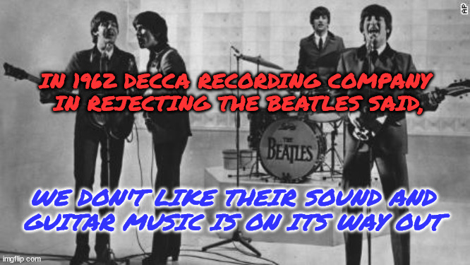 The Beatles Rejected | IN 1962 DECCA RECORDING COMPANY 
IN REJECTING THE BEATLES SAID, WE DON'T LIKE THEIR SOUND AND
GUITAR MUSIC IS ON ITS WAY OUT | image tagged in the beatles,record,rejected,sound,guitars,music | made w/ Imgflip meme maker