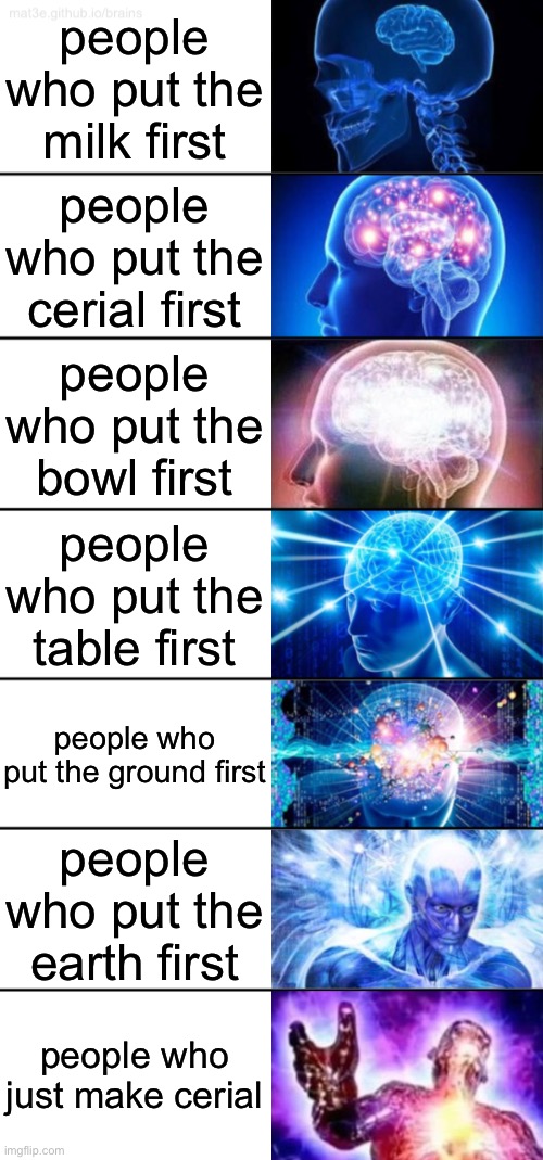 JUST MAKE THE DAMN CERIAL TIMMY | people who put the milk first; people who put the cerial first; people who put the bowl first; people who put the table first; people who put the ground first; people who put the earth first; people who just make cerial | image tagged in 7-tier expanding brain,memes | made w/ Imgflip meme maker