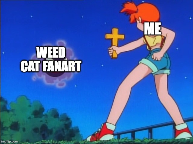 please | ME; WEED CAT FANART | image tagged in pokemon misty | made w/ Imgflip meme maker