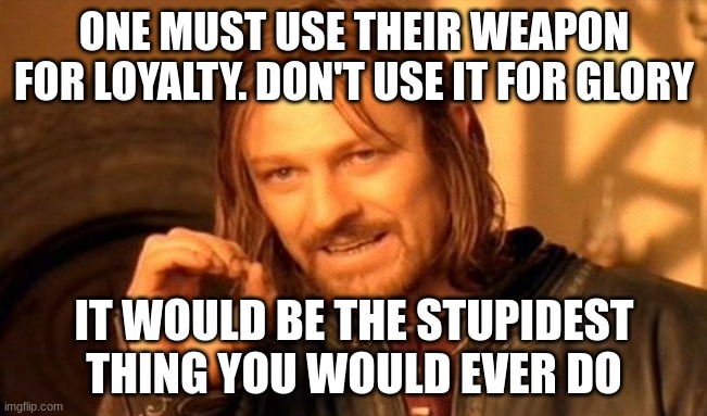 Loyalty | ONE MUST USE THEIR WEAPON FOR LOYALTY. DON'T USE IT FOR GLORY; IT WOULD BE THE STUPIDEST THING YOU WOULD EVER DO | image tagged in memes,one does not simply | made w/ Imgflip meme maker