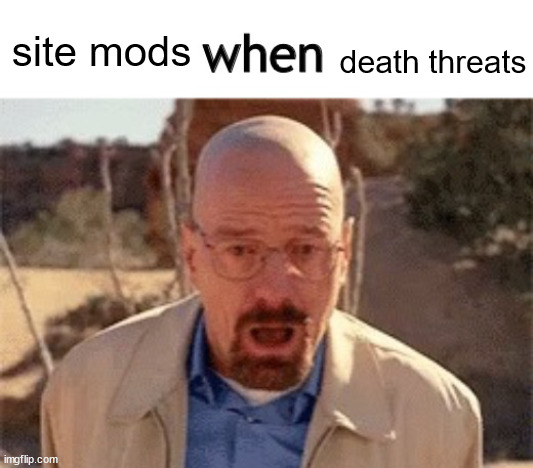 x when y | death threats; site mods | image tagged in x when y | made w/ Imgflip meme maker