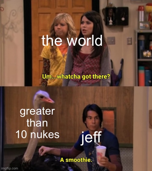 Whatcha Got There? | the world greater than 10 nukes jeff | image tagged in whatcha got there | made w/ Imgflip meme maker