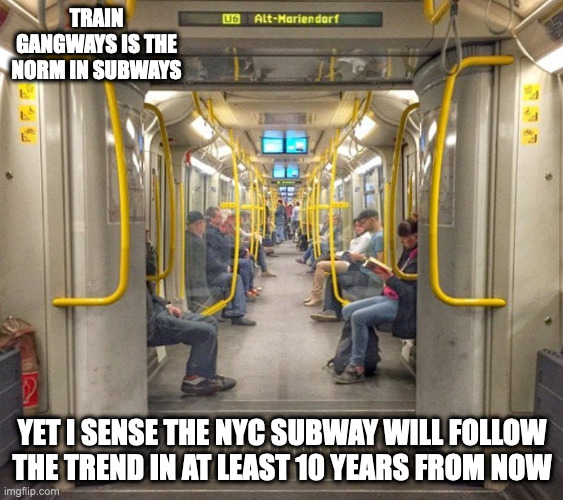 Subway Train Gangway | TRAIN GANGWAYS IS THE NORM IN SUBWAYS; YET I SENSE THE NYC SUBWAY WILL FOLLOW THE TREND IN AT LEAST 10 YEARS FROM NOW | image tagged in trains,memes | made w/ Imgflip meme maker