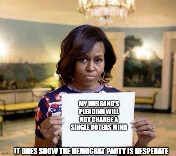Who is the old guy? | MY HUSBAND'S PLEADING WILL NOT CHANGE A SINGLE VOTERS MIND; IT DOES SHOW THE DEMOCRAT PARTY IS DESPERATE | image tagged in michelle obama blank sheet,obama is not relevant,has been,desperation,proven failure,democrat war on america | made w/ Imgflip meme maker