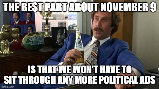 Ron Burgundy | THE BEST PART ABOUT NOVEMBER 9; IS THAT WE WON'T HAVE TO SIT THROUGH ANY MORE POLITICAL ADS | image tagged in ron burgundy | made w/ Imgflip meme maker