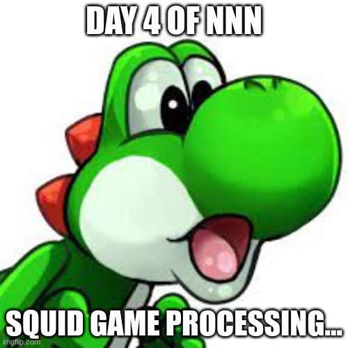 yoshi pog | DAY 4 OF NNN; SQUID GAME PROCESSING... | image tagged in yoshi pog | made w/ Imgflip meme maker