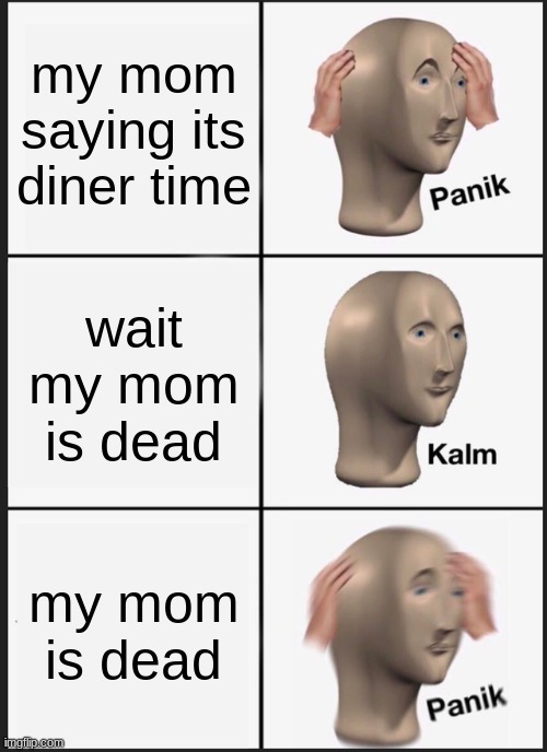 help | my mom saying its diner time; wait my mom is dead; my mom is dead | image tagged in memes,panik kalm panik | made w/ Imgflip meme maker