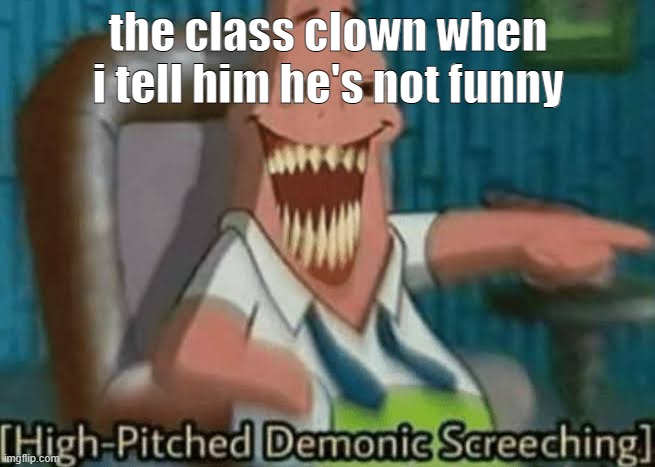HELP | the class clown when i tell him he's not funny | image tagged in high-pitched demonic screeching | made w/ Imgflip meme maker