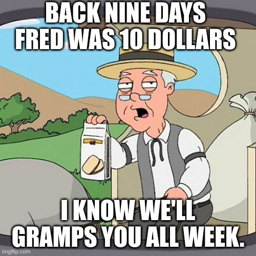 Pepperidge Farm Remembers | BACK NINE DAYS FRED WAS 10 DOLLARS; I KNOW WE'LL GRAMPS YOU ALL WEEK. | image tagged in memes,pepperidge farm remembers | made w/ Imgflip meme maker