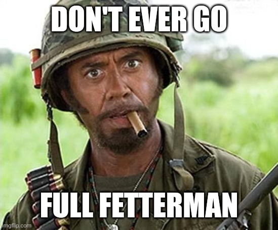Never ever go full Fetterman. | DON'T EVER GO; FULL FETTERMAN | image tagged in robert downey jr tropic thunder | made w/ Imgflip meme maker