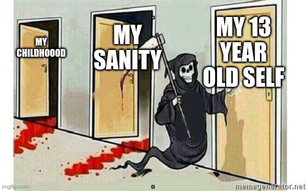 its time | MY 13 YEAR OLD SELF; MY SANITY; MY CHILDHOOOD | image tagged in grim reaper knocking door | made w/ Imgflip meme maker