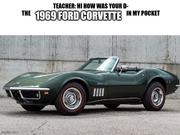 1969 ford corvette | 1969 FORD CORVETTE; TEACHER: HI HOW WAS YOUR D-

THE                                                                                       IN MY POCKET | image tagged in 1969 ford corvette | made w/ Imgflip meme maker
