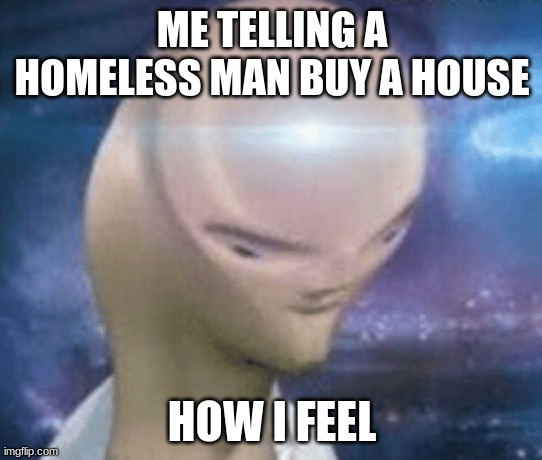 SMORT | ME TELLING A HOMELESS MAN BUY A HOUSE; HOW I FEEL | image tagged in smort | made w/ Imgflip meme maker
