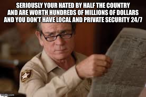 no country for old men tommy lee jones | SERIOUSLY YOUR HATED BY HALF THE COUNTRY AND ARE WORTH HUNDREDS OF MILLIONS OF DOLLARS AND YOU DON’T HAVE LOCAL AND PRIVATE SECURITY 24/7 | image tagged in no country for old men tommy lee jones | made w/ Imgflip meme maker