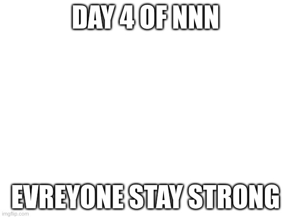 DAY 4 OF NNN; EVREYONE STAY STRONG | made w/ Imgflip meme maker