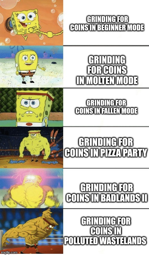 Coins grinding in TDS (tds meme) | GRINDING FOR COINS IN BEGINNER MODE; GRINDING FOR COINS IN MOLTEN MODE; GRINDING FOR COINS IN FALLEN MODE; GRINDING FOR COINS IN PIZZA PARTY; GRINDING FOR COINS IN BADLANDS II; GRINDING FOR COINS IN POLLUTED WASTELANDS | image tagged in 6 panel buff spongebob | made w/ Imgflip meme maker