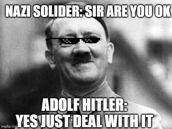 Deal with it | NAZI SOLIDER: SIR ARE YOU OK; ADOLF HITLER: YES JUST DEAL WITH IT | image tagged in adolf hitler | made w/ Imgflip meme maker