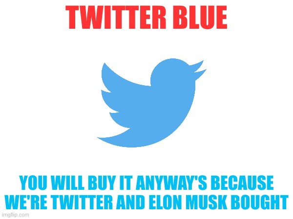 E L O N  M U S K | TWITTER BLUE; YOU WILL BUY IT ANYWAY'S BECAUSE WE'RE TWITTER AND ELON MUSK BOUGHT | image tagged in elon musk buying twitter,twitter | made w/ Imgflip meme maker