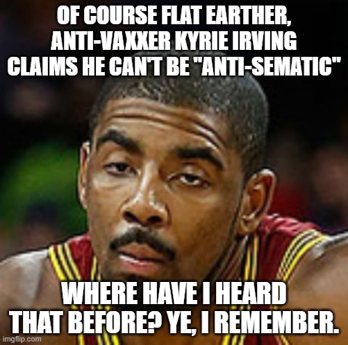 Unenthused Kyrie | OF COURSE FLAT EARTHER, ANTI-VAXXER KYRIE IRVING CLAIMS HE CAN'T BE "ANTI-SEMATIC"; WHERE HAVE I HEARD THAT BEFORE? YE, I REMEMBER. | image tagged in unenthused kyrie | made w/ Imgflip meme maker