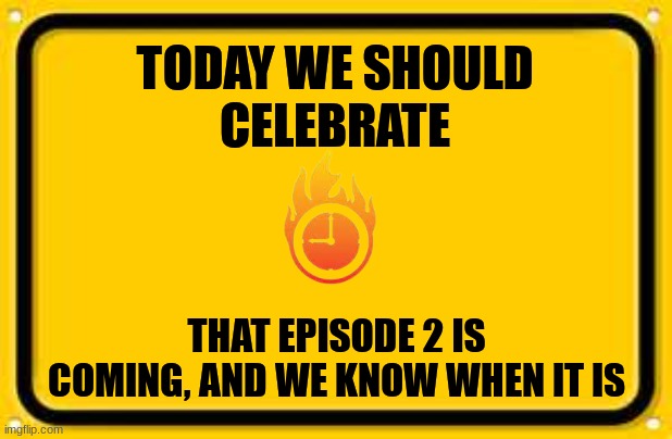 Blank Yellow Sign Meme | TODAY WE SHOULD
CELEBRATE THAT EPISODE 2 IS COMING, AND WE KNOW WHEN IT IS | image tagged in memes,blank yellow sign | made w/ Imgflip meme maker