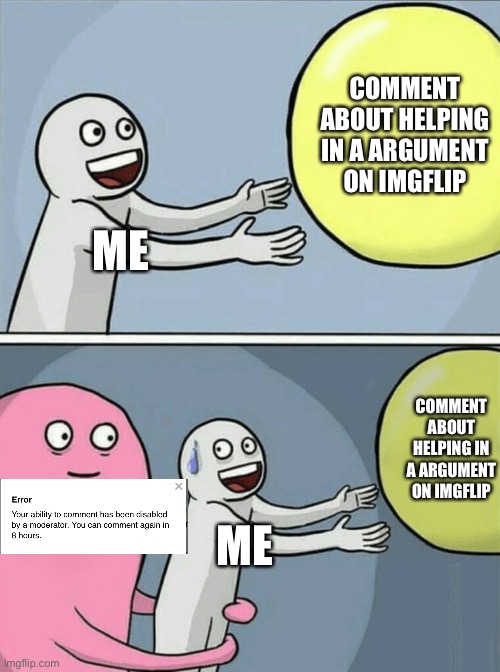 Oh no not again | COMMENT ABOUT HELPING IN A ARGUMENT ON IMGFLIP; ME; COMMENT ABOUT HELPING IN A ARGUMENT ON IMGFLIP; ME | image tagged in memes,running away balloon,triggered | made w/ Imgflip meme maker