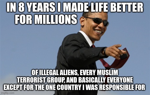 clown emoji |  IN 8 YEARS I MADE LIFE BETTER FOR MILLIONS; OF ILLEGAL ALIENS, EVERY MUSLIM TERRORIST GROUP, AND BASICALLY EVERYONE EXCEPT FOR THE ONE COUNTRY I WAS RESPONSIBLE FOR | image tagged in memes,cool obama,politics | made w/ Imgflip meme maker