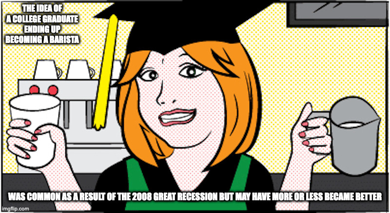 Graduate Barista | THE IDEA OF A COLLEGE GRADUATE ENDING UP BECOMING A BARISTA; WAS COMMON AS A RESULT OF THE 2008 GREAT RECESSION BUT MAY HAVE MORE OR LESS BECAME BETTER | image tagged in barista,underemployed,memes | made w/ Imgflip meme maker