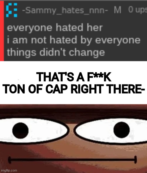 [Like, a f*****k ton of cap] | THAT'S A F**K TON OF CAP RIGHT THERE- | image tagged in me when_,idk,stuff,s o u p,carck | made w/ Imgflip meme maker