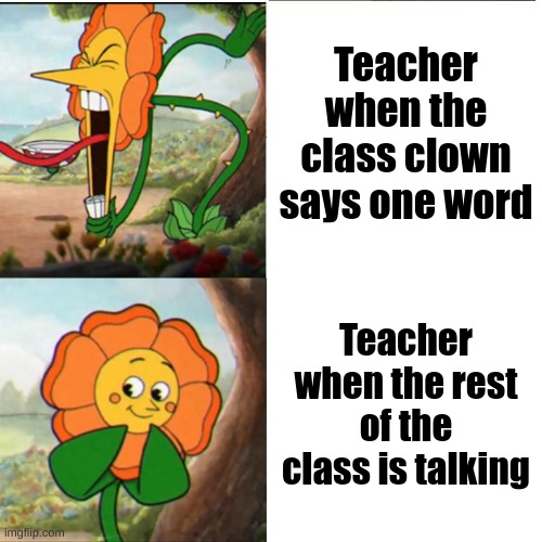 Does this happen to anyone else? | Teacher when the class clown says one word; Teacher when the rest of the class is talking | image tagged in cuphead flower | made w/ Imgflip meme maker