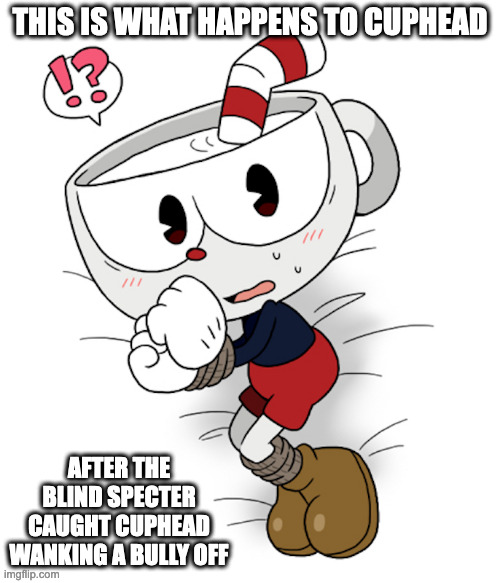 Cuphead Bounded | THIS IS WHAT HAPPENS TO CUPHEAD; AFTER THE BLIND SPECTER CAUGHT CUPHEAD WANKING A BULLY OFF | image tagged in cuphead,memes | made w/ Imgflip meme maker