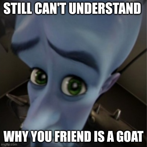 Megamind peeking | STILL CAN'T UNDERSTAND; WHY YOU FRIEND IS A GOAT | image tagged in megamind peeking | made w/ Imgflip meme maker