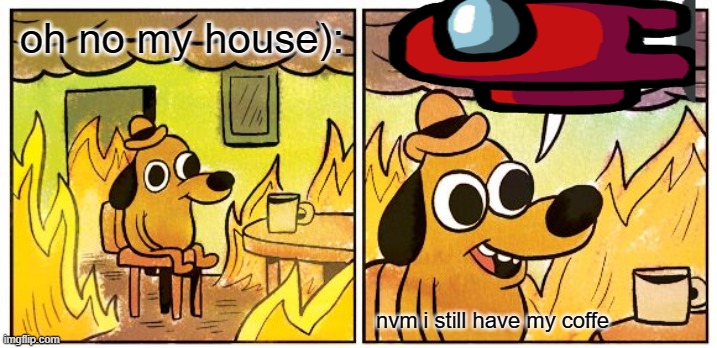 This Is Fine | oh no my house):; nvm i still have my coffe | image tagged in memes,this is fine | made w/ Imgflip meme maker