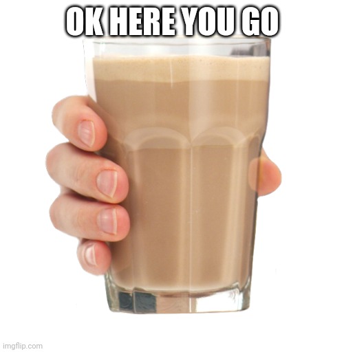 Choccy Milk | OK HERE YOU GO | image tagged in choccy milk | made w/ Imgflip meme maker