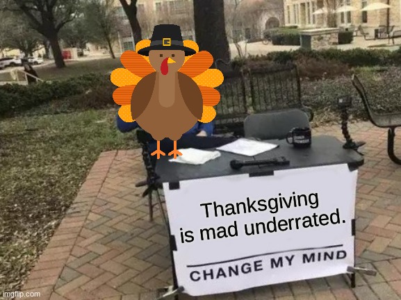 Let me know what you think about this. | Thanksgiving is mad underrated. | image tagged in memes,change my mind,funny,fun,thanksgiving | made w/ Imgflip meme maker