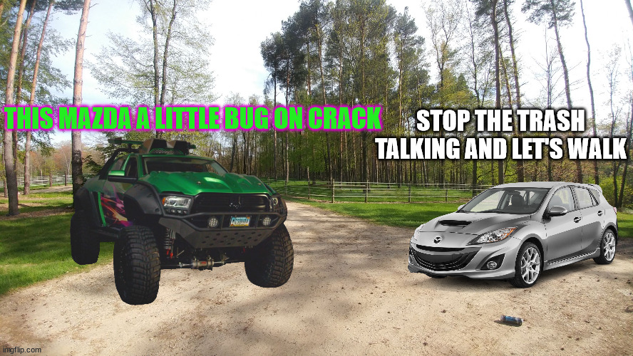 autobeef 3 | STOP THE TRASH TALKING AND LET'S WALK; THIS MAZDA A LITTLE BUG ON CRACK | image tagged in dirt road | made w/ Imgflip meme maker