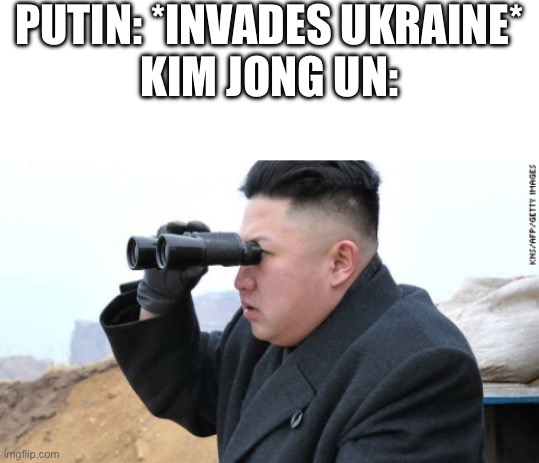 Tensions rise with north and South Korea | PUTIN: *INVADES UKRAINE*
KIM JONG UN: | image tagged in blank white template,kim jong un binoculars | made w/ Imgflip meme maker