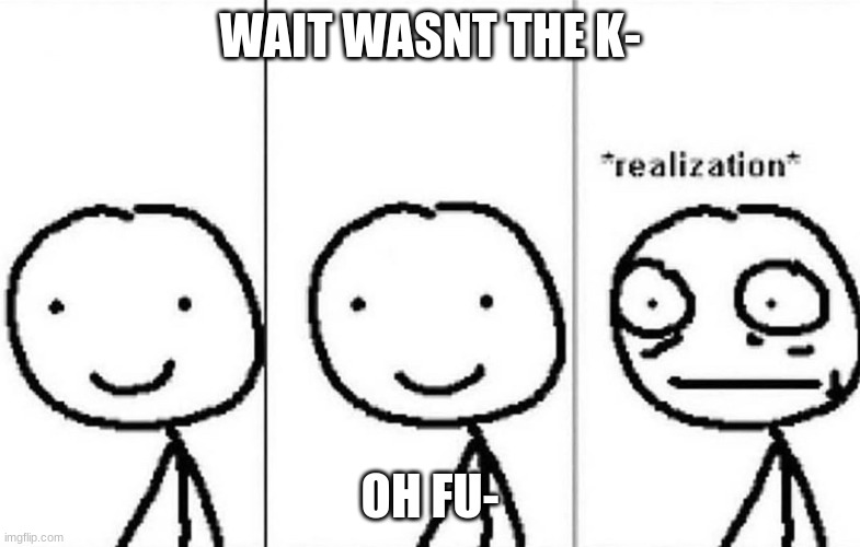 Realization | WAIT WASNT THE K- OH FU- | image tagged in realization | made w/ Imgflip meme maker